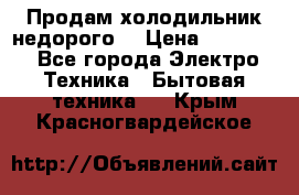 Продам холодильник недорого. › Цена ­ 15 000 - Все города Электро-Техника » Бытовая техника   . Крым,Красногвардейское